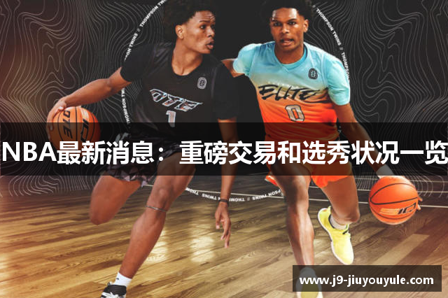 NBA最新消息：重磅交易和选秀状况一览