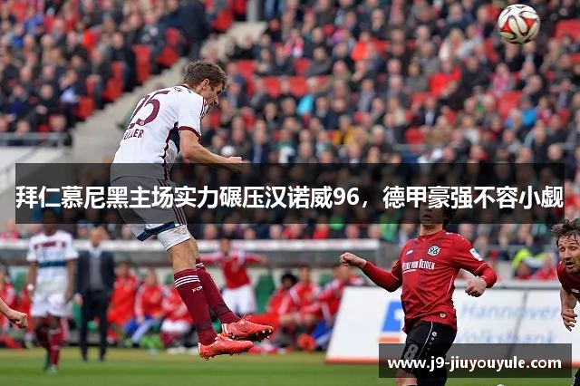 拜仁慕尼黑主场实力碾压汉诺威96，德甲豪强不容小觑