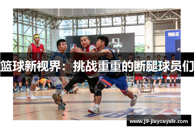 篮球新视界：挑战重重的断腿球员们