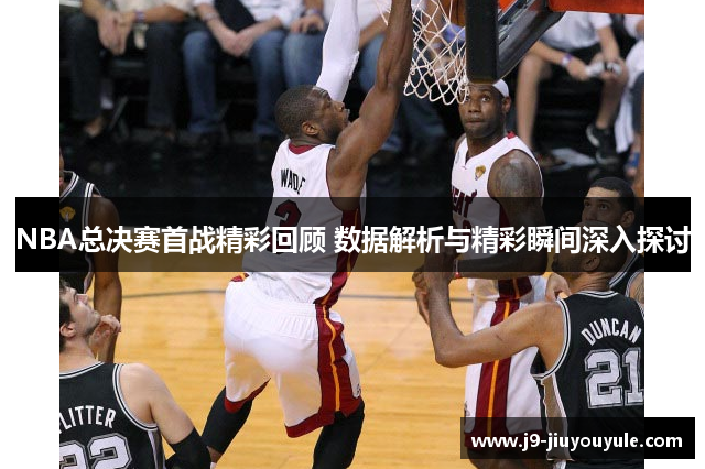 NBA总决赛首战精彩回顾 数据解析与精彩瞬间深入探讨
