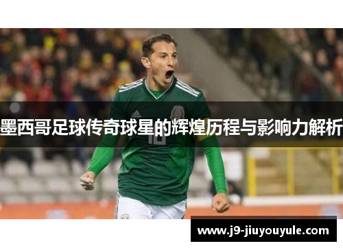 墨西哥足球传奇球星的辉煌历程与影响力解析