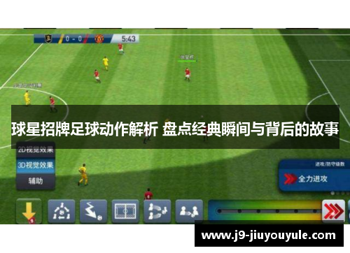 球星招牌足球动作解析 盘点经典瞬间与背后的故事
