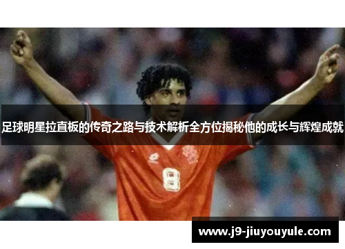 足球明星拉直板的传奇之路与技术解析全方位揭秘他的成长与辉煌成就