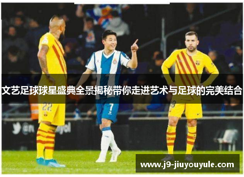 文艺足球球星盛典全景揭秘带你走进艺术与足球的完美结合