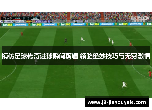 模仿足球传奇进球瞬间剪辑 领略绝妙技巧与无穷激情