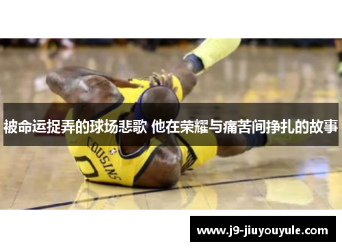 被命运捉弄的球场悲歌 他在荣耀与痛苦间挣扎的故事