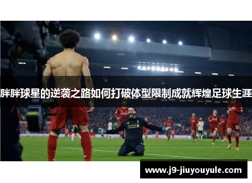 胖胖球星的逆袭之路如何打破体型限制成就辉煌足球生涯