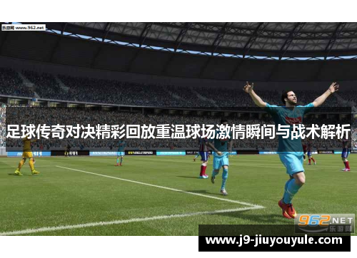 足球传奇对决精彩回放重温球场激情瞬间与战术解析