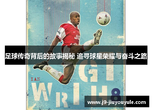 足球传奇背后的故事揭秘 追寻球星荣耀与奋斗之路