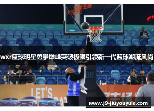 wxr篮球明星勇攀巅峰突破极限引领新一代篮球潮流风尚