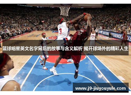 篮球明星英文名字背后的故事与含义解析 揭开球场外的精彩人生