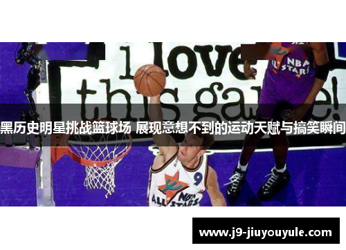 黑历史明星挑战篮球场 展现意想不到的运动天赋与搞笑瞬间