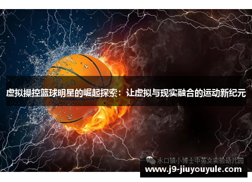 虚拟操控篮球明星的崛起探索：让虚拟与现实融合的运动新纪元