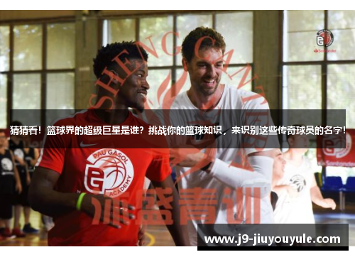 猜猜看！篮球界的超级巨星是谁？挑战你的篮球知识，来识别这些传奇球员的名字！
